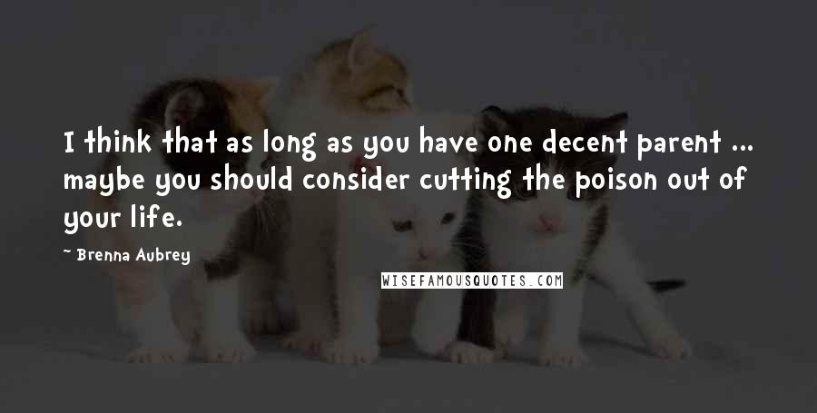 Brenna Aubrey Quotes: I think that as long as you have one decent parent ... maybe you should consider cutting the poison out of your life.