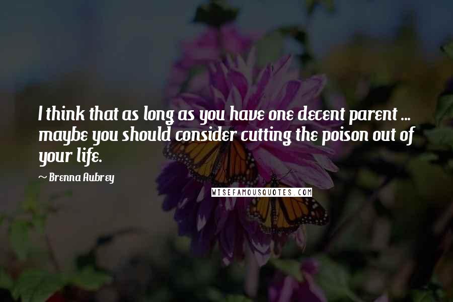 Brenna Aubrey Quotes: I think that as long as you have one decent parent ... maybe you should consider cutting the poison out of your life.