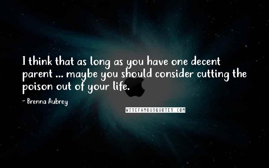 Brenna Aubrey Quotes: I think that as long as you have one decent parent ... maybe you should consider cutting the poison out of your life.