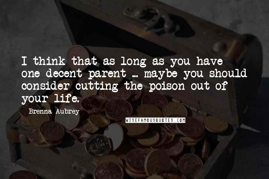 Brenna Aubrey Quotes: I think that as long as you have one decent parent ... maybe you should consider cutting the poison out of your life.