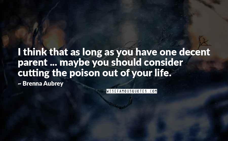 Brenna Aubrey Quotes: I think that as long as you have one decent parent ... maybe you should consider cutting the poison out of your life.