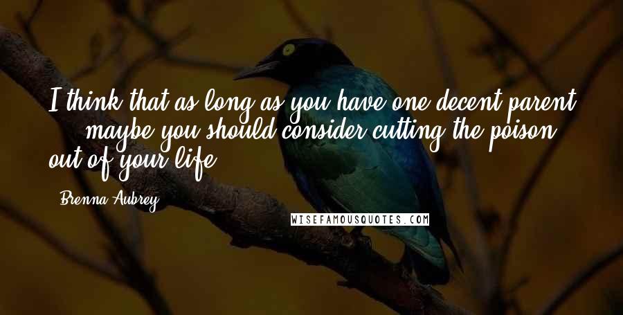 Brenna Aubrey Quotes: I think that as long as you have one decent parent ... maybe you should consider cutting the poison out of your life.