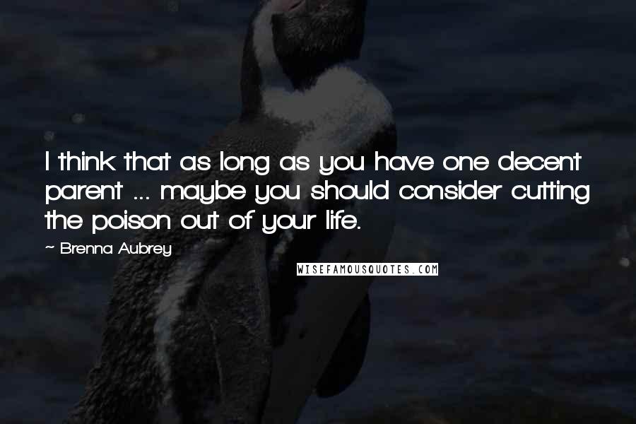 Brenna Aubrey Quotes: I think that as long as you have one decent parent ... maybe you should consider cutting the poison out of your life.