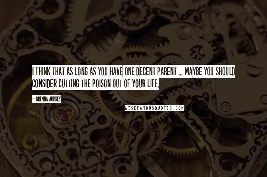 Brenna Aubrey Quotes: I think that as long as you have one decent parent ... maybe you should consider cutting the poison out of your life.