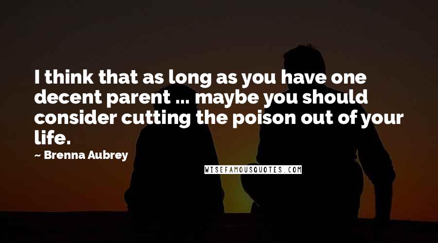 Brenna Aubrey Quotes: I think that as long as you have one decent parent ... maybe you should consider cutting the poison out of your life.