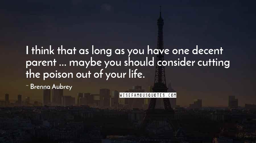 Brenna Aubrey Quotes: I think that as long as you have one decent parent ... maybe you should consider cutting the poison out of your life.