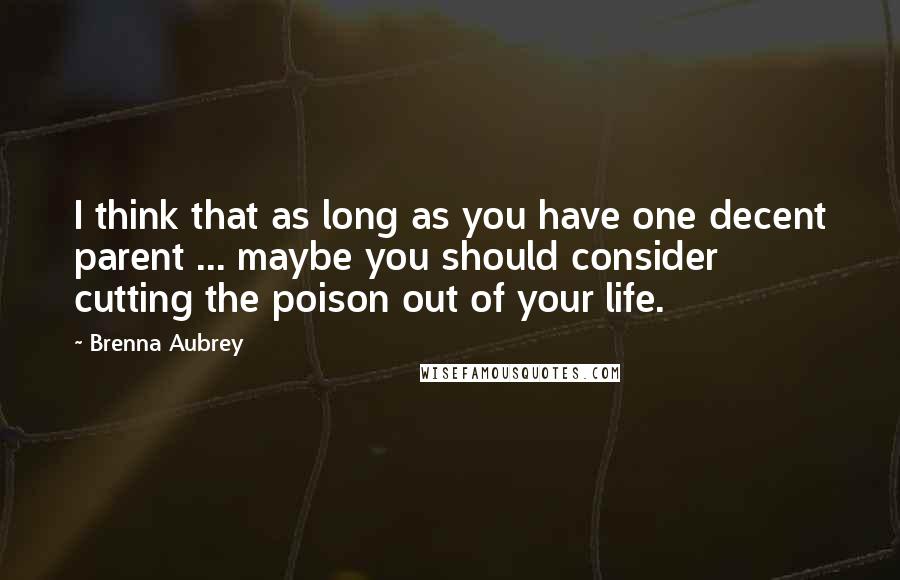 Brenna Aubrey Quotes: I think that as long as you have one decent parent ... maybe you should consider cutting the poison out of your life.