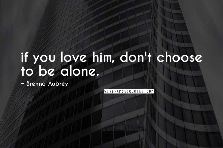 Brenna Aubrey Quotes: if you love him, don't choose to be alone.