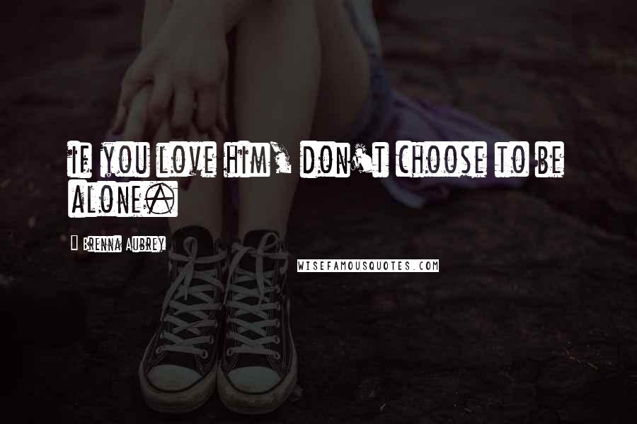 Brenna Aubrey Quotes: if you love him, don't choose to be alone.