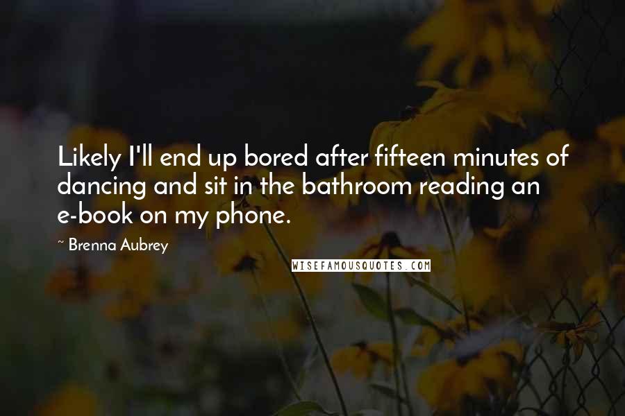 Brenna Aubrey Quotes: Likely I'll end up bored after fifteen minutes of dancing and sit in the bathroom reading an e-book on my phone.