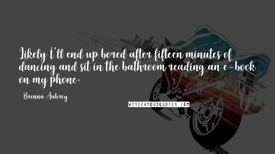 Brenna Aubrey Quotes: Likely I'll end up bored after fifteen minutes of dancing and sit in the bathroom reading an e-book on my phone.