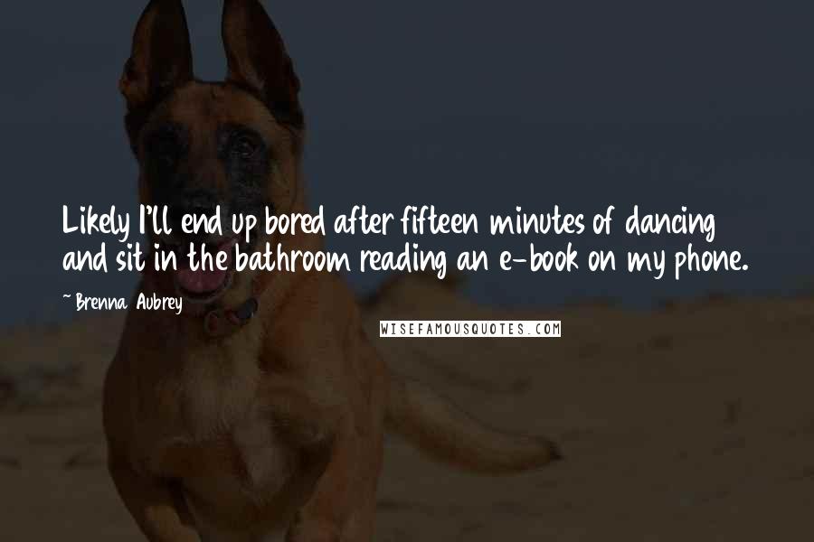 Brenna Aubrey Quotes: Likely I'll end up bored after fifteen minutes of dancing and sit in the bathroom reading an e-book on my phone.