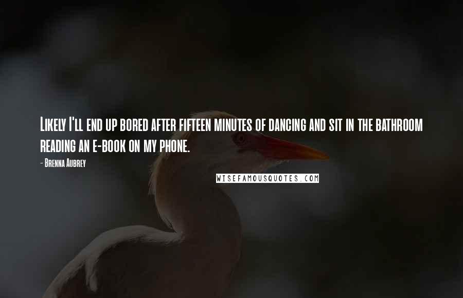 Brenna Aubrey Quotes: Likely I'll end up bored after fifteen minutes of dancing and sit in the bathroom reading an e-book on my phone.