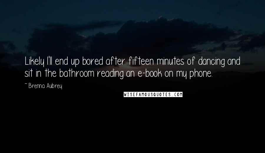 Brenna Aubrey Quotes: Likely I'll end up bored after fifteen minutes of dancing and sit in the bathroom reading an e-book on my phone.