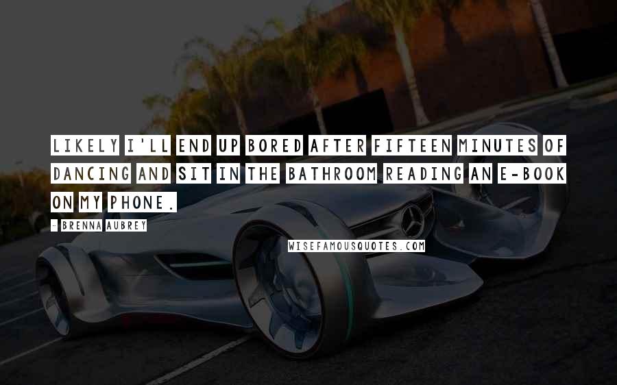 Brenna Aubrey Quotes: Likely I'll end up bored after fifteen minutes of dancing and sit in the bathroom reading an e-book on my phone.