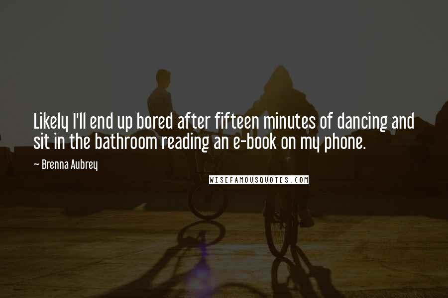 Brenna Aubrey Quotes: Likely I'll end up bored after fifteen minutes of dancing and sit in the bathroom reading an e-book on my phone.