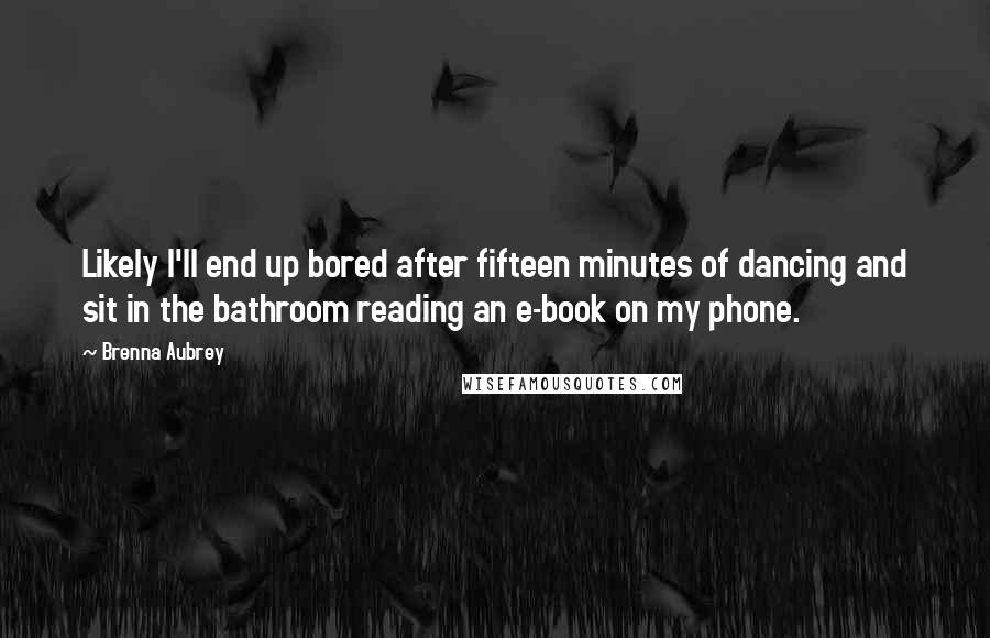 Brenna Aubrey Quotes: Likely I'll end up bored after fifteen minutes of dancing and sit in the bathroom reading an e-book on my phone.