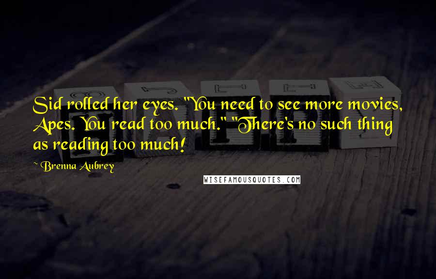 Brenna Aubrey Quotes: Sid rolled her eyes. "You need to see more movies, Apes. You read too much." "There's no such thing as reading too much!