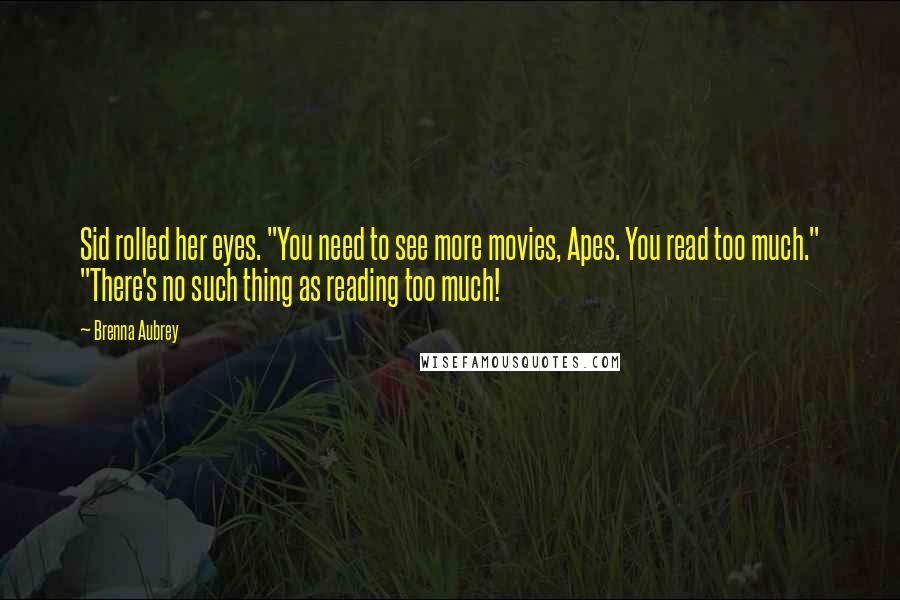 Brenna Aubrey Quotes: Sid rolled her eyes. "You need to see more movies, Apes. You read too much." "There's no such thing as reading too much!