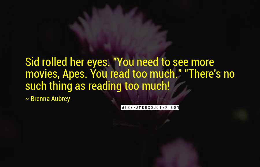 Brenna Aubrey Quotes: Sid rolled her eyes. "You need to see more movies, Apes. You read too much." "There's no such thing as reading too much!