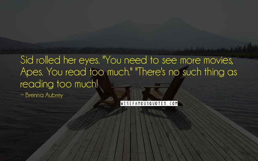 Brenna Aubrey Quotes: Sid rolled her eyes. "You need to see more movies, Apes. You read too much." "There's no such thing as reading too much!