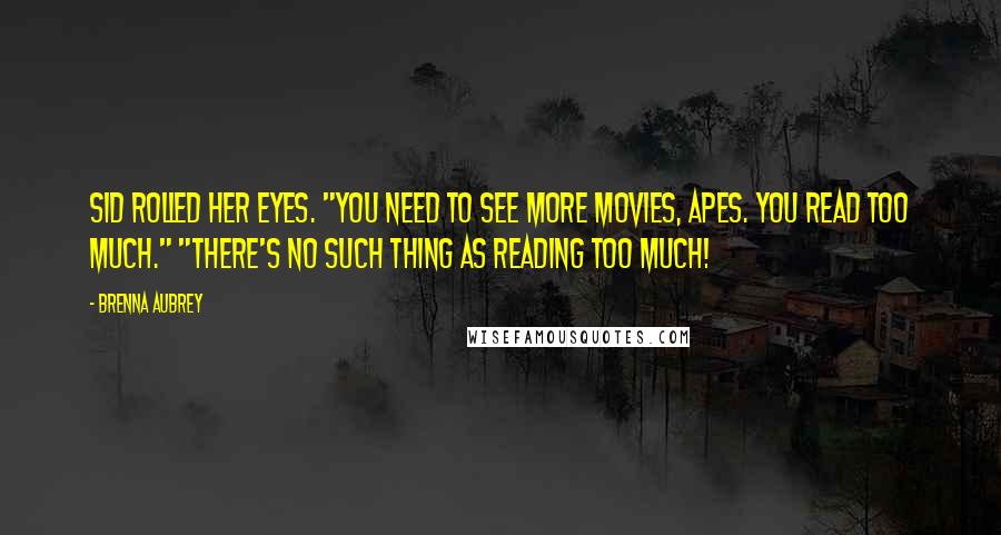 Brenna Aubrey Quotes: Sid rolled her eyes. "You need to see more movies, Apes. You read too much." "There's no such thing as reading too much!