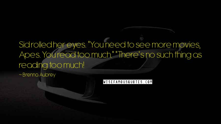 Brenna Aubrey Quotes: Sid rolled her eyes. "You need to see more movies, Apes. You read too much." "There's no such thing as reading too much!
