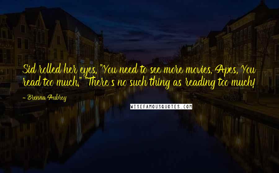 Brenna Aubrey Quotes: Sid rolled her eyes. "You need to see more movies, Apes. You read too much." "There's no such thing as reading too much!