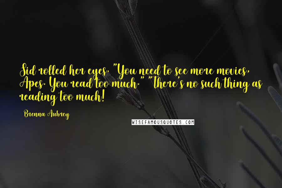 Brenna Aubrey Quotes: Sid rolled her eyes. "You need to see more movies, Apes. You read too much." "There's no such thing as reading too much!