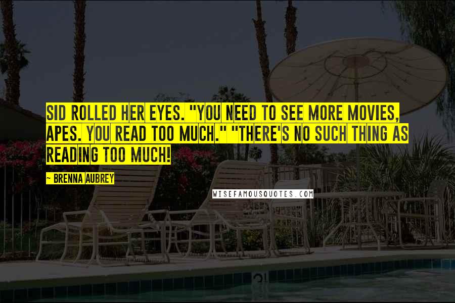 Brenna Aubrey Quotes: Sid rolled her eyes. "You need to see more movies, Apes. You read too much." "There's no such thing as reading too much!