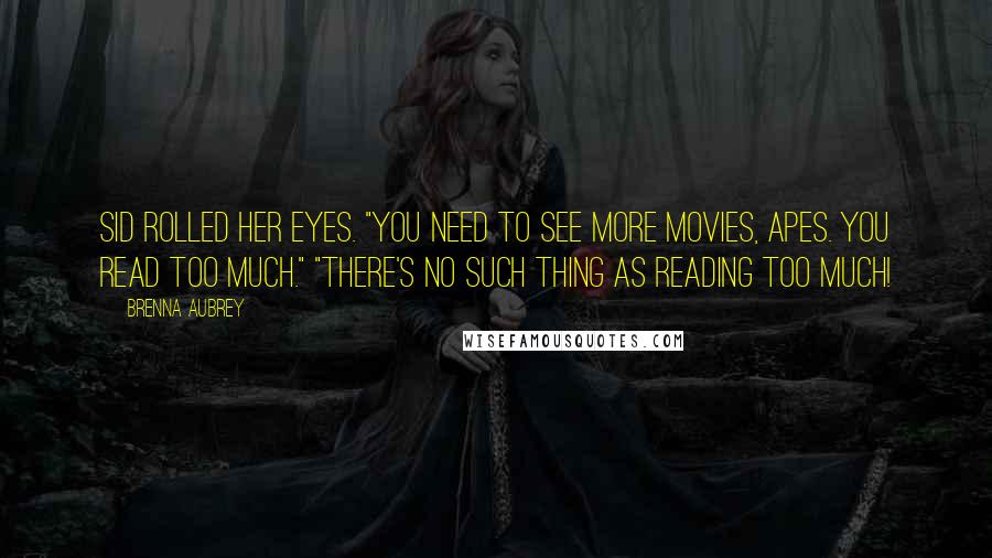 Brenna Aubrey Quotes: Sid rolled her eyes. "You need to see more movies, Apes. You read too much." "There's no such thing as reading too much!