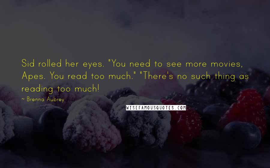 Brenna Aubrey Quotes: Sid rolled her eyes. "You need to see more movies, Apes. You read too much." "There's no such thing as reading too much!