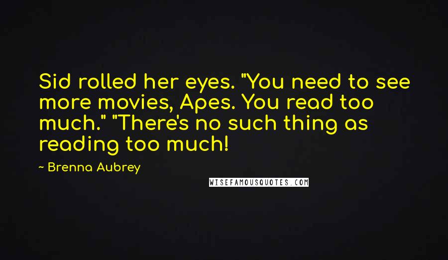 Brenna Aubrey Quotes: Sid rolled her eyes. "You need to see more movies, Apes. You read too much." "There's no such thing as reading too much!