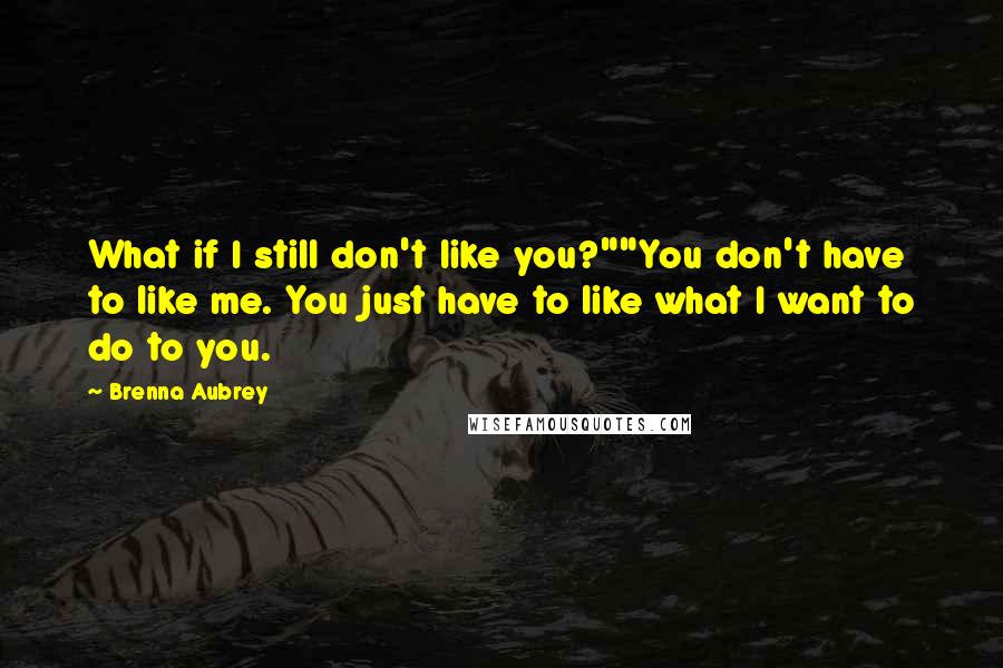 Brenna Aubrey Quotes: What if I still don't like you?""You don't have to like me. You just have to like what I want to do to you.
