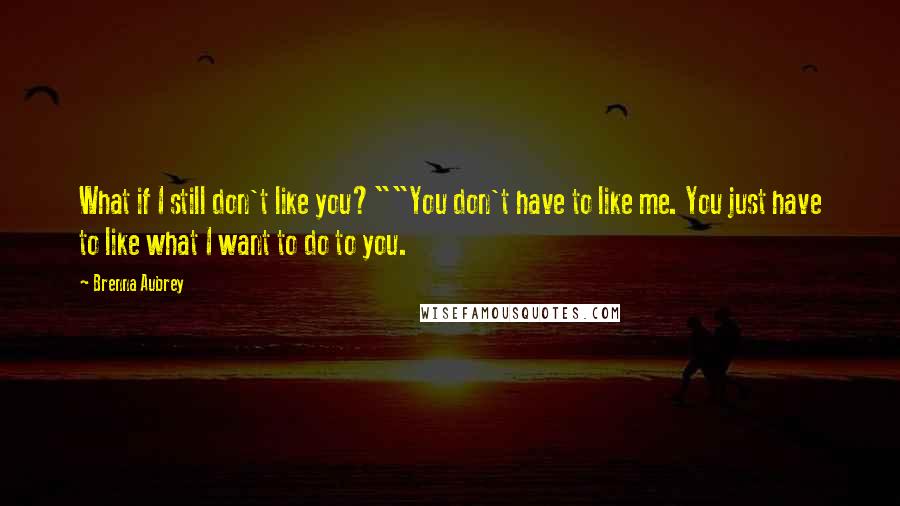 Brenna Aubrey Quotes: What if I still don't like you?""You don't have to like me. You just have to like what I want to do to you.