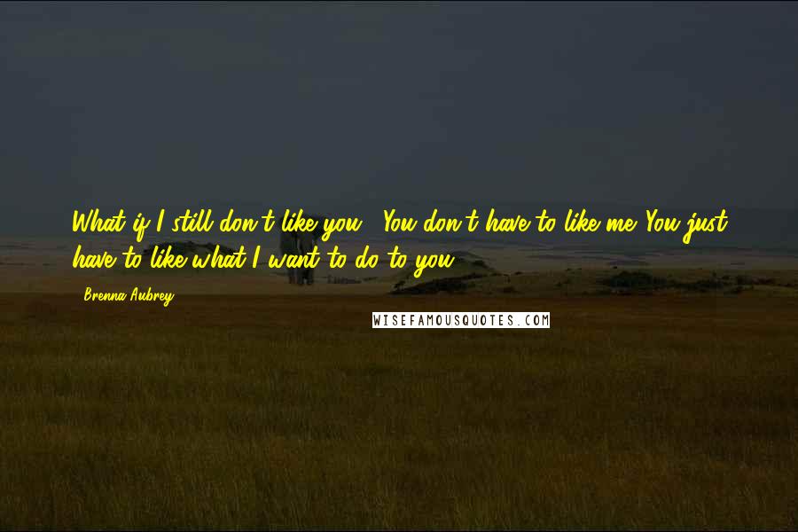 Brenna Aubrey Quotes: What if I still don't like you?""You don't have to like me. You just have to like what I want to do to you.