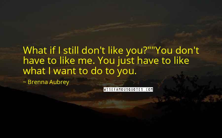 Brenna Aubrey Quotes: What if I still don't like you?""You don't have to like me. You just have to like what I want to do to you.