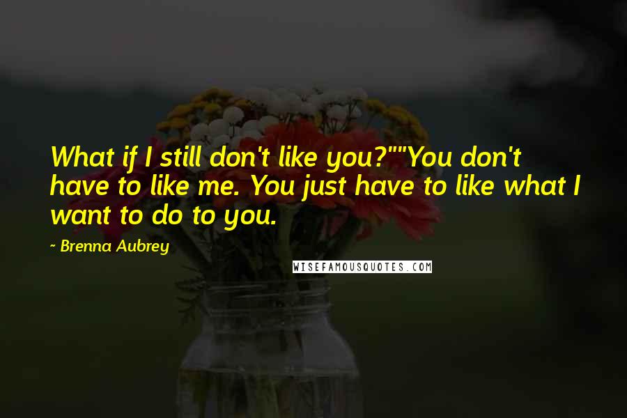 Brenna Aubrey Quotes: What if I still don't like you?""You don't have to like me. You just have to like what I want to do to you.