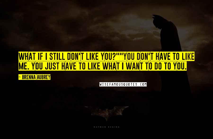 Brenna Aubrey Quotes: What if I still don't like you?""You don't have to like me. You just have to like what I want to do to you.