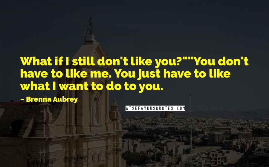 Brenna Aubrey Quotes: What if I still don't like you?""You don't have to like me. You just have to like what I want to do to you.