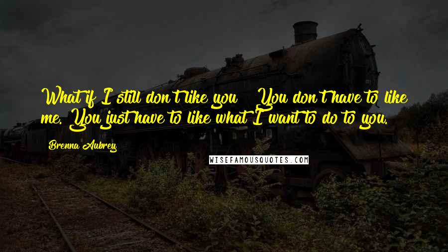 Brenna Aubrey Quotes: What if I still don't like you?""You don't have to like me. You just have to like what I want to do to you.