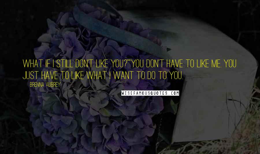 Brenna Aubrey Quotes: What if I still don't like you?""You don't have to like me. You just have to like what I want to do to you.