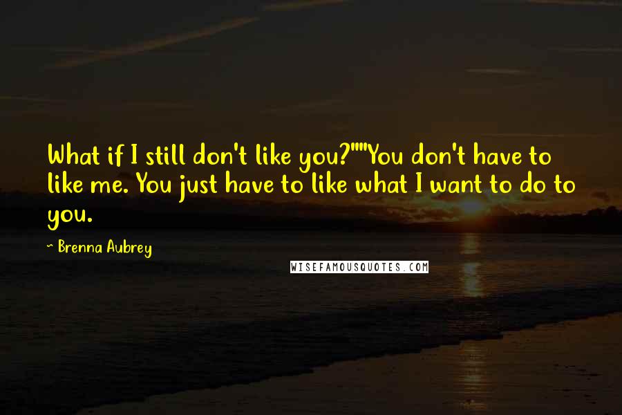 Brenna Aubrey Quotes: What if I still don't like you?""You don't have to like me. You just have to like what I want to do to you.