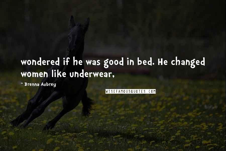 Brenna Aubrey Quotes: wondered if he was good in bed. He changed women like underwear,