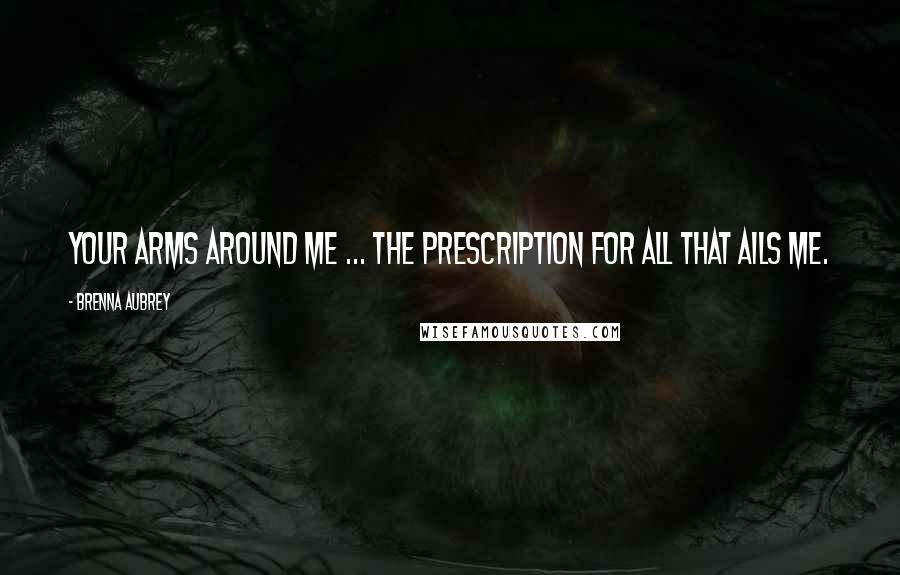 Brenna Aubrey Quotes: Your arms around me ... the prescription for all that ails me.