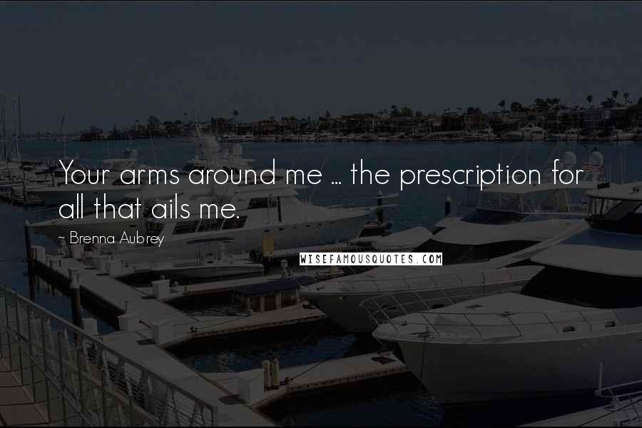 Brenna Aubrey Quotes: Your arms around me ... the prescription for all that ails me.