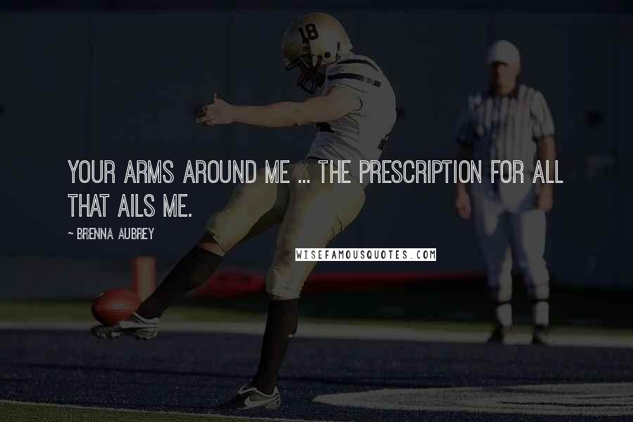 Brenna Aubrey Quotes: Your arms around me ... the prescription for all that ails me.