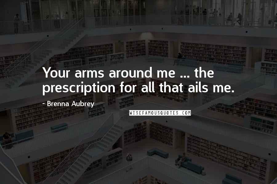 Brenna Aubrey Quotes: Your arms around me ... the prescription for all that ails me.