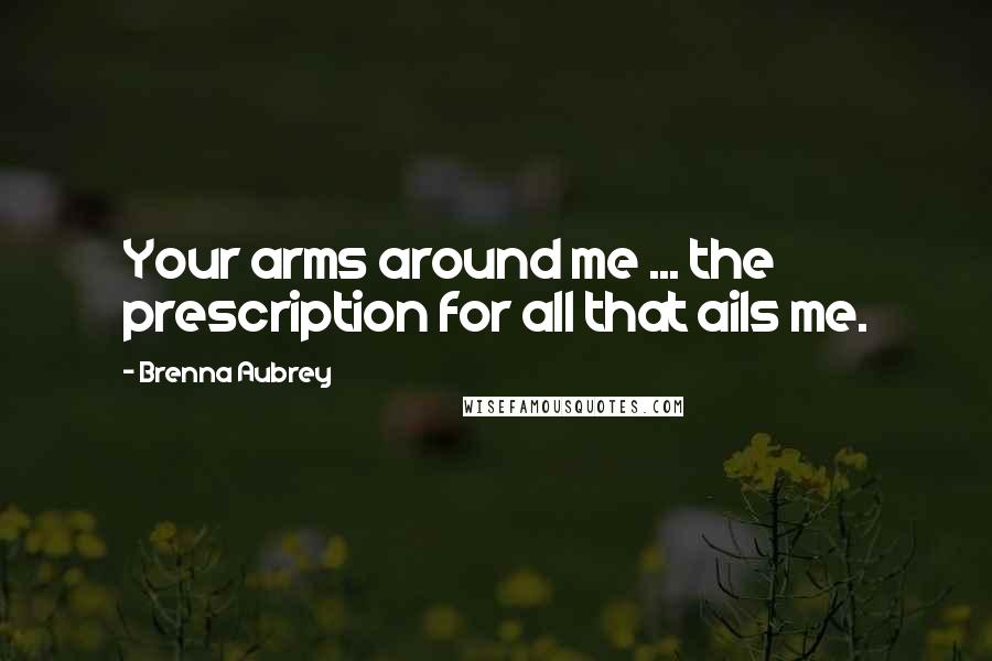 Brenna Aubrey Quotes: Your arms around me ... the prescription for all that ails me.