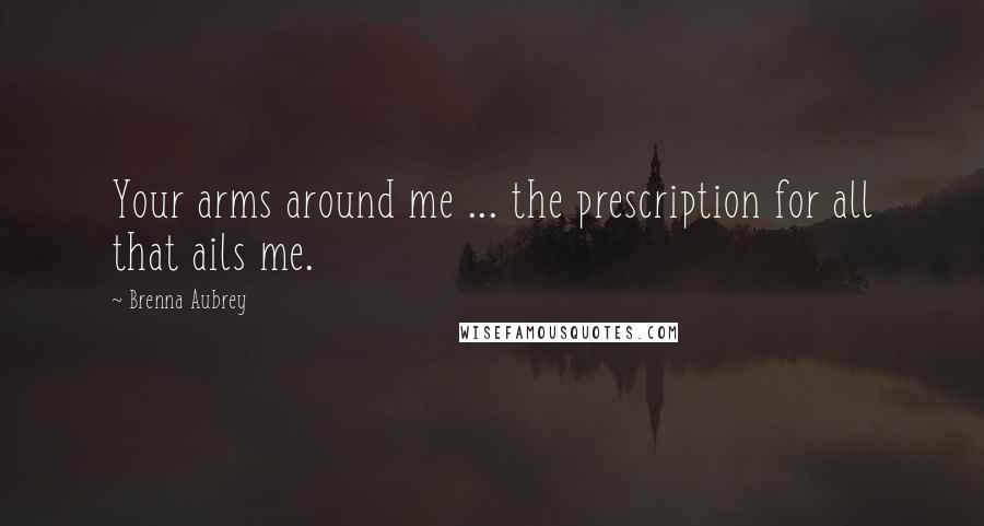 Brenna Aubrey Quotes: Your arms around me ... the prescription for all that ails me.